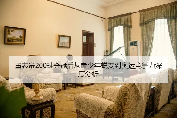董志豪200蛙夺冠后从青少年蜕变到奥运竞争力深度分析