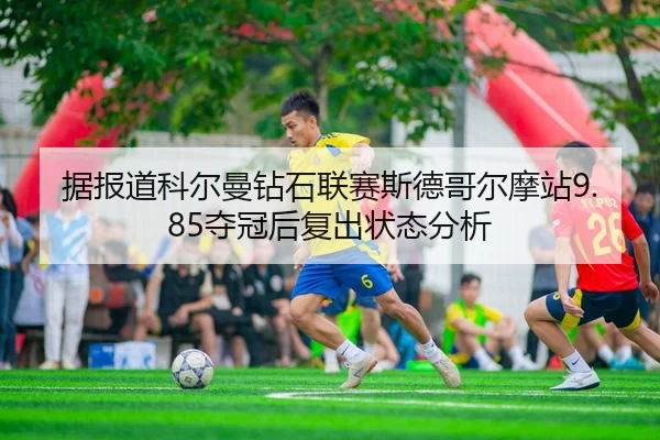 据报道科尔曼钻石联赛斯德哥尔摩站9.85夺冠后复出状态分析