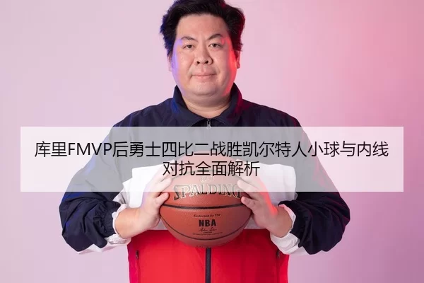库里FMVP后勇士四比二战胜凯尔特人小球与内线对抗全面解析