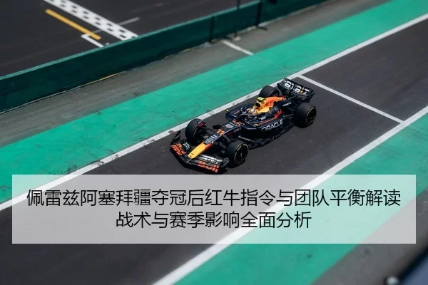 佩雷兹阿塞拜疆夺冠后红牛指令与团队平衡解读战术与赛季影响全面分析