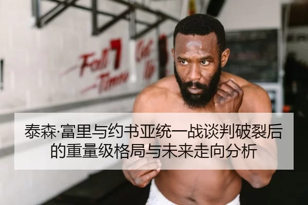 泰森·富里与约书亚统一战谈判破裂后的重量级格局与未来走向分析