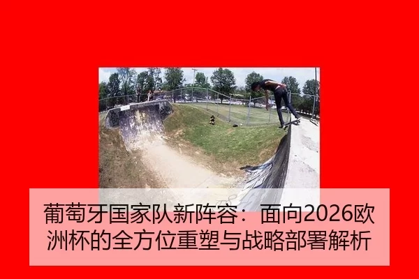 葡萄牙国家队新阵容：面向2026欧洲杯的全方位重塑与战略部署解析