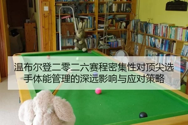 温布尔登二零二六赛程密集性对顶尖选手体能管理的深远影响与应对策略