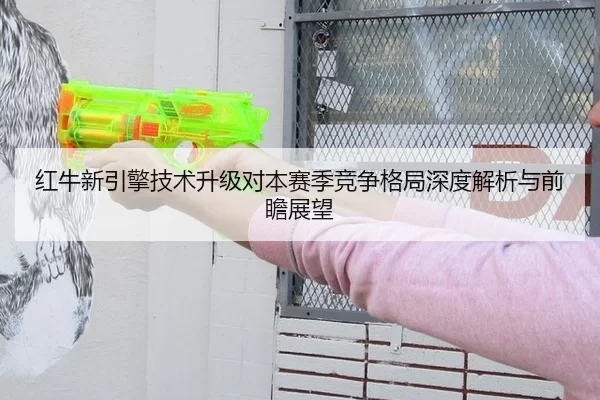 红牛新引擎技术升级对本赛季竞争格局深度解析与前瞻展望