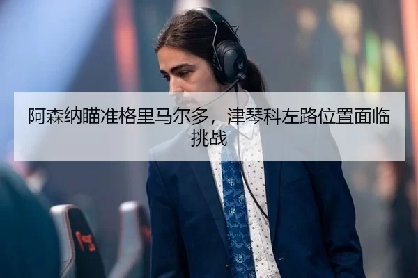 阿森纳瞄准格里马尔多，津琴科左路位置面临挑战